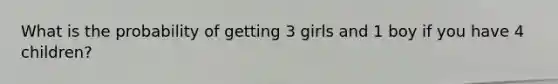 What is the probability of getting 3 girls and 1 boy if you have 4 children?