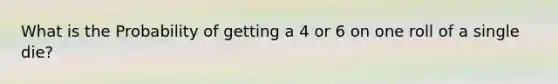 What is the Probability of getting a 4 or 6 on one roll of a single die?