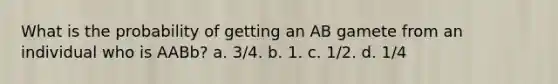 What is the probability of getting an AB gamete from an individual who is AABb? a. 3/4. b. 1. c. 1/2. d. 1/4