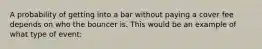 A probability of getting into a bar without paying a cover fee depends on who the bouncer is. This would be an example of what type of event: