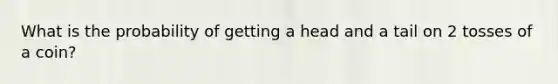 What is the probability of getting a head and a tail on 2 tosses of a coin?