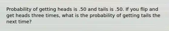 Probability of getting heads is .50 and tails is .50. If you flip and get heads three times, what is the probability of getting tails the next time?