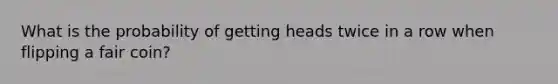 What is the probability of getting heads twice in a row when flipping a fair coin?