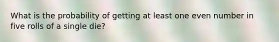 What is the probability of getting at least one even number in five rolls of a single die?