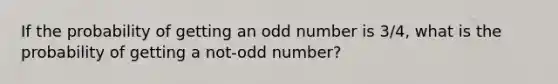 If the probability of getting an odd number is 3/4, what is the probability of getting a not-odd number?