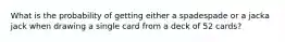 What is the probability of getting either a spadespade or a jacka jack when drawing a single card from a deck of 52​ cards?