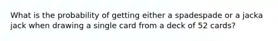 What is the probability of getting either a spadespade or a jacka jack when drawing a single card from a deck of 52​ cards?