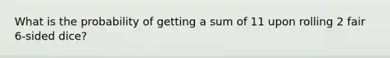 What is the probability of getting a sum of 11 upon rolling 2 fair 6-sided dice?