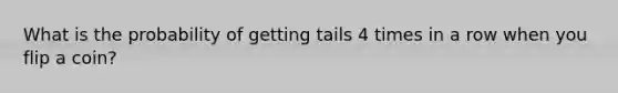 What is the probability of getting tails 4 times in a row when you flip a coin?