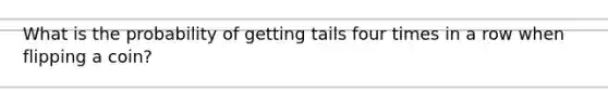 What is the probability of getting tails four times in a row when flipping a coin?