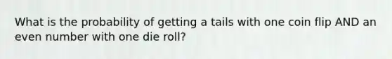 What is the probability of getting a tails with one coin flip AND an <a href='https://www.questionai.com/knowledge/ki4hctpp5V-even-number' class='anchor-knowledge'>even number</a> with one die roll?