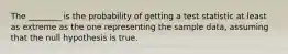 The​ ________ is the probability of getting a test statistic at least as extreme as the one representing the sample​ data, assuming that the null hypothesis is true.