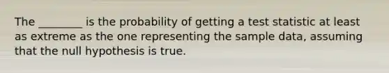 The​ ________ is the probability of getting a test statistic at least as extreme as the one representing the sample​ data, assuming that the null hypothesis is true.