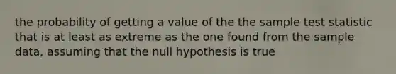 the probability of getting a value of the the sample test statistic that is at least as extreme as the one found from the sample data, assuming that the null hypothesis is true