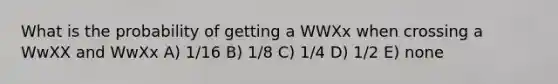 What is the probability of getting a WWXx when crossing a WwXX and WwXx A) 1/16 B) 1/8 C) 1/4 D) 1/2 E) none