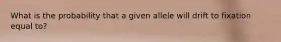 What is the probability that a given allele will drift to fixation equal to?