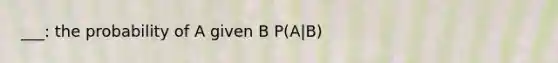 ___: the probability of A given B P(A|B)