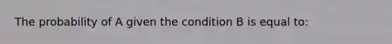 The probability of A given the condition B is equal to: