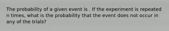 The probability of a given event is . If the experiment is repeated n times, what is the probability that the event does not occur in any of the trials?