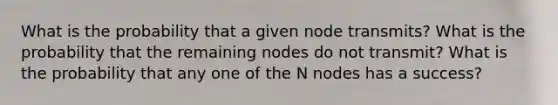 What is the probability that a given node transmits? What is the probability that the remaining nodes do not transmit? What is the probability that any one of the N nodes has a success?