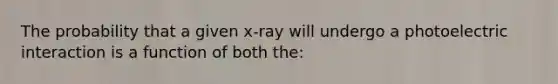 The probability that a given x-ray will undergo a photoelectric interaction is a function of both the: