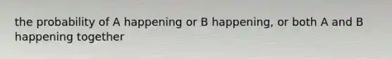 the probability of A happening or B happening, or both A and B happening together