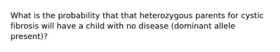 What is the probability that that heterozygous parents for cystic fibrosis will have a child with no disease (dominant allele present)?