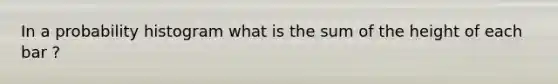 In a probability histogram what is the sum of the height of each bar ?