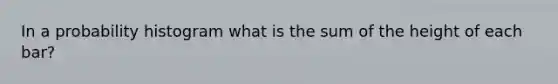 In a probability histogram what is the sum of the height of each bar?