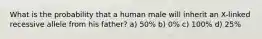 What is the probability that a human male will inherit an X-linked recessive allele from his father? a) 50% b) 0% c) 100% d) 25%