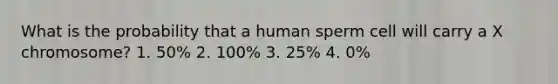 What is the probability that a human sperm cell will carry a X chromosome? 1. 50% 2. 100% 3. 25% 4. 0%