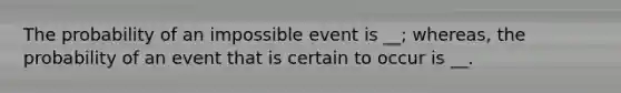 The probability of an impossible event is __; whereas, the probability of an event that is certain to occur is __.