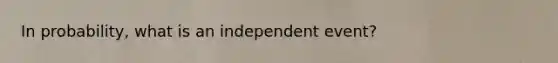 In probability, what is an independent event?