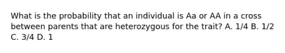 What is the probability that an individual is Aa or AA in a cross between parents that are heterozygous for the trait? A. 1/4 B. 1/2 C. 3/4 D. 1