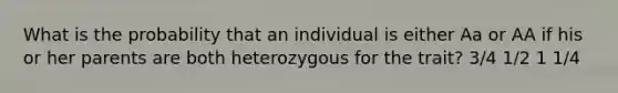 What is the probability that an individual is either Aa or AA if his or her parents are both heterozygous for the trait? 3/4 1/2 1 1/4