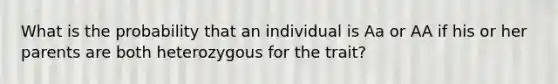 What is the probability that an individual is Aa or AA if his or her parents are both heterozygous for the trait?