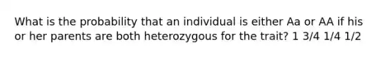 What is the probability that an individual is either Aa or AA if his or her parents are both heterozygous for the trait? 1 3/4 1/4 1/2