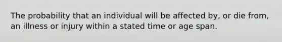 The probability that an individual will be affected by, or die from, an illness or injury within a stated time or age span.