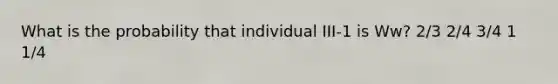 What is the probability that individual III-1 is Ww? 2/3 2/4 3/4 1 1/4