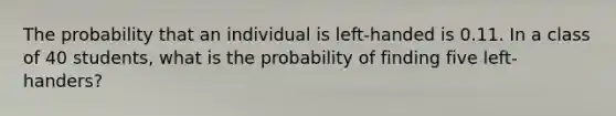 The probability that an individual is left-handed is 0.11. In a class of 40 students, what is the probability of finding five left-handers?