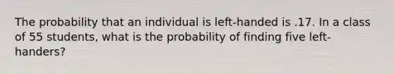 The probability that an individual is left-handed is .17. In a class of 55 students, what is the probability of finding five left-handers?