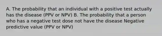 A. The probability that an individual with a positive test actually has the disease (PPV or NPV) B. The probability that a person who has a negative test dose not have the disease Negative predictive value (PPV or NPV)