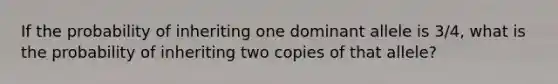 If the probability of inheriting one dominant allele is 3/4, what is the probability of inheriting two copies of that allele?