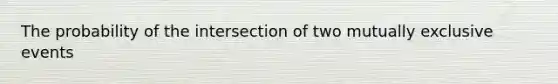 The probability of the intersection of two mutually exclusive events