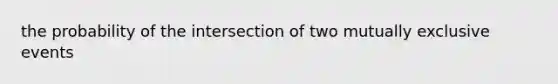 the probability of the intersection of two mutually exclusive events