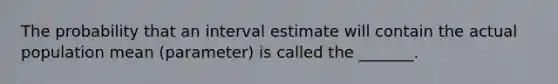 The probability that an interval estimate will contain the actual population mean (parameter) is called the _______.