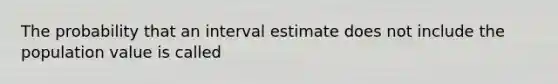 The probability that an interval estimate does not include the population value is called