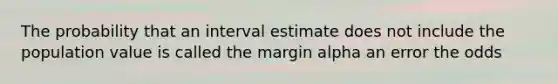 The probability that an interval estimate does not include the population value is called the margin alpha an error the odds