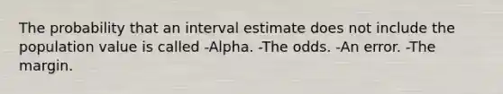 The probability that an interval estimate does not include the population value is called -Alpha. -The odds. -An error. -The margin.