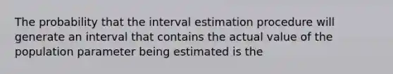 The probability that the interval estimation procedure will generate an interval that contains the actual value of the population parameter being estimated is the